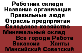 Работник склада › Название организации ­ Правильные люди › Отрасль предприятия ­ Складское хозяйство › Минимальный оклад ­ 29 000 - Все города Работа » Вакансии   . Ханты-Мансийский,Советский г.